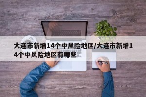 大连市新增14个中风险地区/大连市新增14个中风险地区有哪些