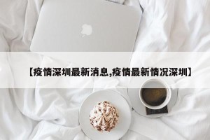 【疫情深圳最新消息,疫情最新情况深圳】