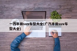 一汽丰田suv车型大全(广汽丰田suv车型大全)