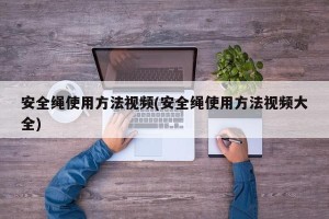 安全绳使用方法视频(安全绳使用方法视频大全)