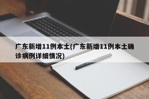 广东新增11例本土(广东新增11例本土确诊病例详细情况)