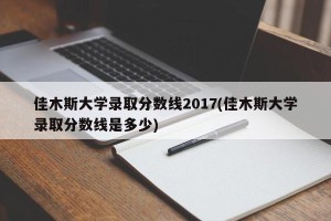佳木斯大学录取分数线2017(佳木斯大学录取分数线是多少)