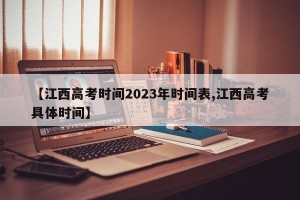 【江西高考时间2023年时间表,江西高考具体时间】