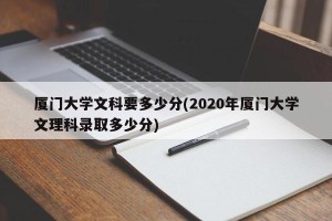 厦门大学文科要多少分(2020年厦门大学文理科录取多少分)