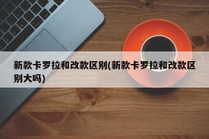 新款卡罗拉和改款区别(新款卡罗拉和改款区别大吗)