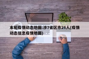 本轮疫情动态地图:涉7省区市26人(疫情动态信息疫情地图)