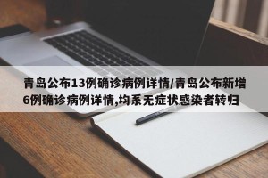 青岛公布13例确诊病例详情/青岛公布新增6例确诊病例详情,均系无症状感染者转归