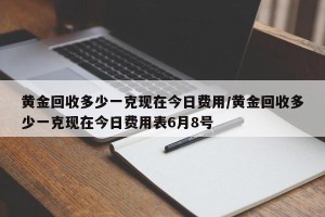 黄金回收多少一克现在今日费用/黄金回收多少一克现在今日费用表6月8号