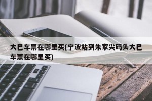 大巴车票在哪里买(宁波站到朱家尖码头大巴车票在哪里买)