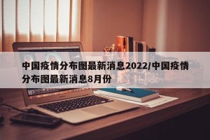 中国疫情分布图最新消息2022/中国疫情分布图最新消息8月份