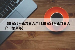 【卧室门不正对着入户门,卧室门不正对着入户门怎么办】