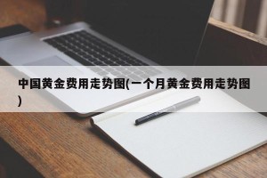 中国黄金费用走势图(一个月黄金费用走势图)