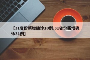 【31省份新增确诊10例,31省份新增确诊31例】