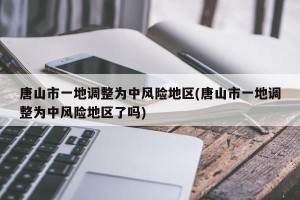 唐山市一地调整为中风险地区(唐山市一地调整为中风险地区了吗)
