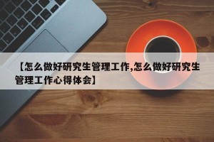 【怎么做好研究生管理工作,怎么做好研究生管理工作心得体会】