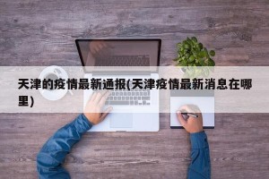 天津的疫情最新通报(天津疫情最新消息在哪里)