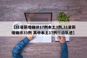 【31省新增确诊17例本土3例,31省新增确诊33例 其中本土17例行动轨迹】