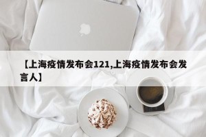 【上海疫情发布会121,上海疫情发布会发言人】
