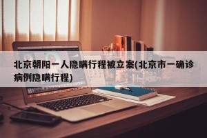 北京朝阳一人隐瞒行程被立案(北京市一确诊病例隐瞒行程)