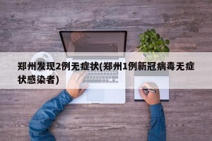 郑州发现2例无症状(郑州1例新冠病毒无症状感染者)