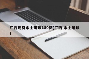广西现有本土确诊180例(广西 本土确诊)