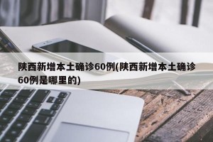 陕西新增本土确诊60例(陕西新增本土确诊60例是哪里的)