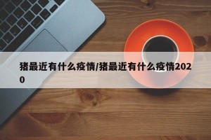 猪最近有什么疫情/猪最近有什么疫情2020