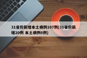 31省份新增本土病例107例(31省份新增20例 本土病例6例)