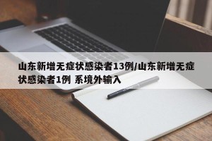 山东新增无症状感染者13例/山东新增无症状感染者1例 系境外输入