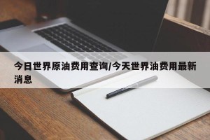 今日世界原油费用查询/今天世界油费用最新消息