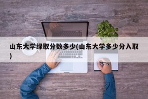 山东大学绿取分数多少(山东大学多少分入取)