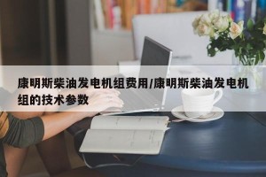 康明斯柴油发电机组费用/康明斯柴油发电机组的技术参数