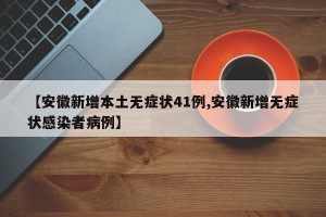 【安徽新增本土无症状41例,安徽新增无症状感染者病例】
