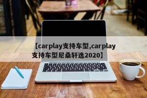 【carplay支持车型,carplay支持车型尼桑轩逸2020】