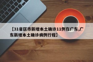 【31省区市新增本土确诊11例在广东,广东新增本土确诊病例行程】