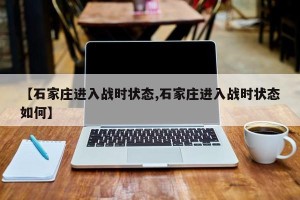 【石家庄进入战时状态,石家庄进入战时状态如何】