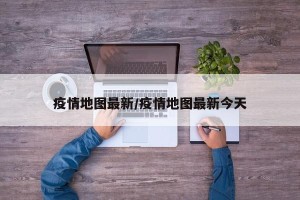 疫情地图最新/疫情地图最新今天
