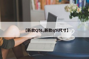 【新款Q5L,新款q5l尺寸】