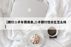 【朗行二手车费用表,二手朗行性价比怎么样】