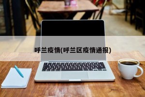呼兰疫情(呼兰区疫情通报)