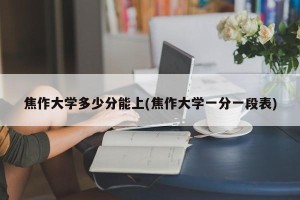 焦作大学多少分能上(焦作大学一分一段表)