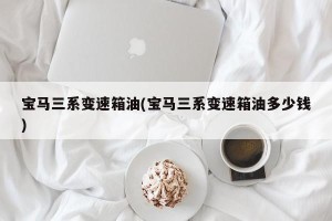 宝马三系变速箱油(宝马三系变速箱油多少钱)