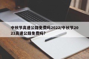 中秋节高速公路免费吗2022/中秋节2021高速公路免费吗?