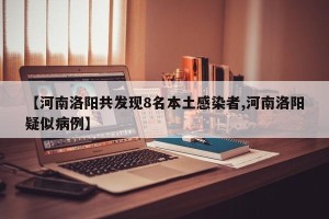 【河南洛阳共发现8名本土感染者,河南洛阳疑似病例】