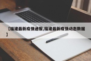 【福建最新疫情通报,福建最新疫情动态数据】