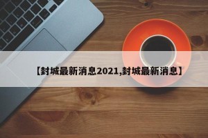 【封城最新消息2021,封城最新消息】