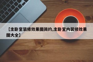 【主卧室装修效果图简约,主卧室内装修效果图大全】