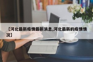 【河北最新疫情最新消息,河北最新的疫情情况】