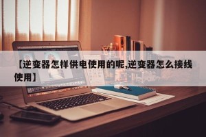 【逆变器怎样供电使用的呢,逆变器怎么接线使用】