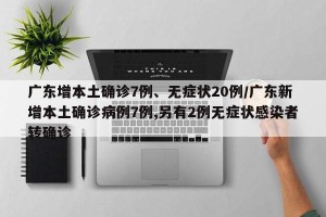 广东增本土确诊7例、无症状20例/广东新增本土确诊病例7例,另有2例无症状感染者转确诊
